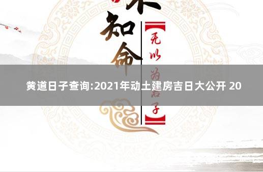 黄道日子查询:2021年动土建房吉日大公开 2021黄历查询