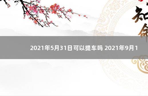 2021年5月31日可以提车吗 2021年9月15号可以提车吗