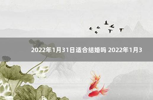 2022年1月31日适合结婚吗 2022年1月31日谢年那个时间好