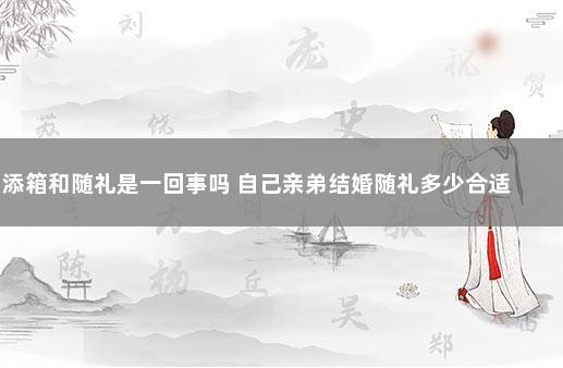 添箱和随礼是一回事吗 自己亲弟结婚随礼多少合适