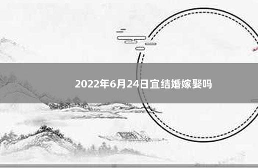 2022年6月24日宜结婚嫁娶吗