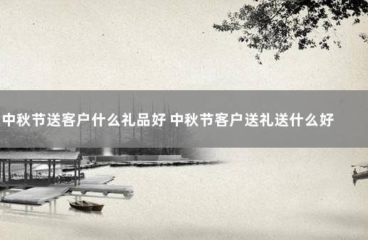 中秋节送客户什么礼品好 中秋节客户送礼送什么好