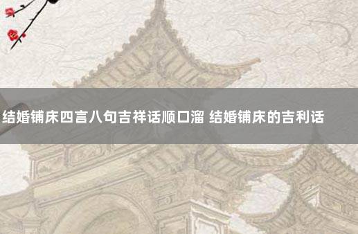 结婚铺床四言八句吉祥话顺口溜 结婚铺床的吉利话