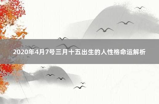 2020年4月7号三月十五出生的人性格命运解析 3月4号出生的是什么星座