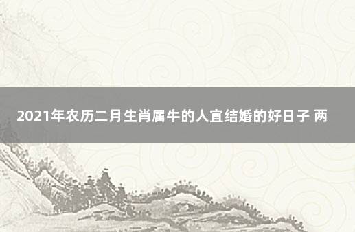 2021年农历二月生肖属牛的人宜结婚的好日子 两个属牛的结婚吉日