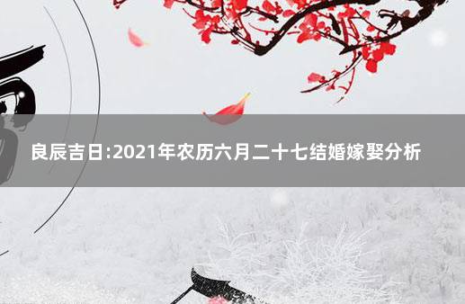 良辰吉日:2021年农历六月二十七结婚嫁娶分析 2021年七月结婚最吉利的日子