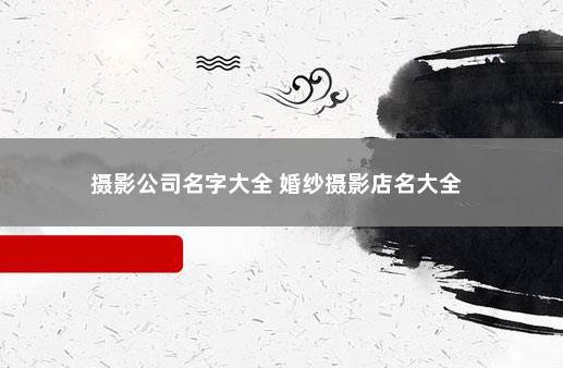 摄影公司名字大全 婚纱摄影店名大全