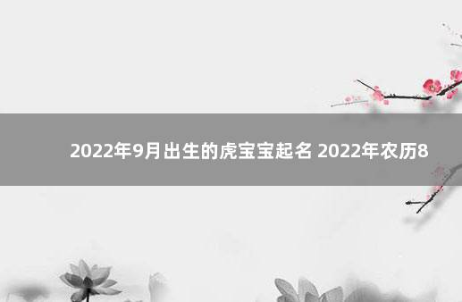 2022年9月出生的虎宝宝起名 2022年农历8月虎宝宝取名