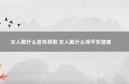 女人戴什么首饰辟邪 女人戴什么保平安健康