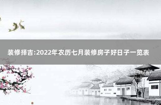 装修择吉:2022年农历七月装修房子好日子一览表 农历七月出生的人命硬