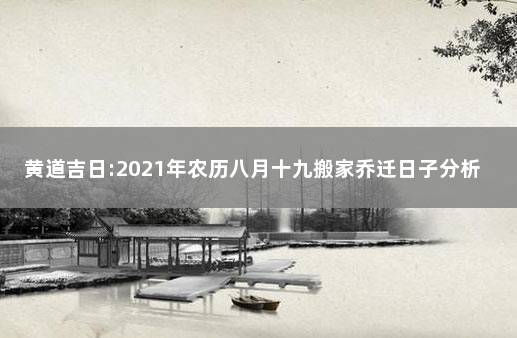 黄道吉日:2021年农历八月十九搬家乔迁日子分析 乔迁看日子有什么讲究