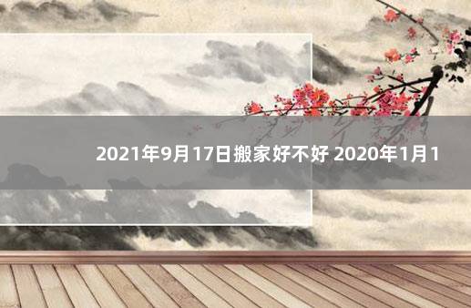 2021年9月17日搬家好不好 2020年1月12号适合搬家吗