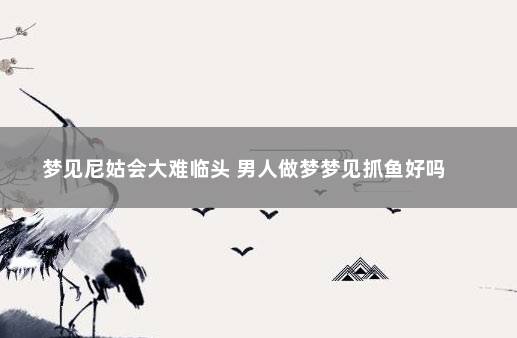 梦见尼姑会大难临头 男人做梦梦见抓鱼好吗