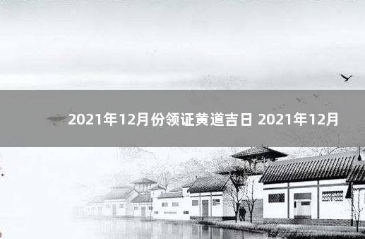 2021年12月份领证黄道吉日 2021年12月份的黄道吉日