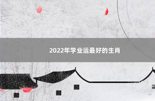 2022年学业运最好的生肖