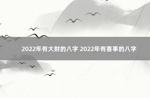 2022年有大财的八字 2022年有喜事的八字