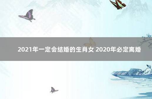 2021年一定会结婚的生肖女 2020年必定离婚的生肖