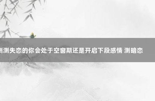 测测失恋的你会处于空窗期还是开启下段感情 测暗恋的人心里也在想我吗