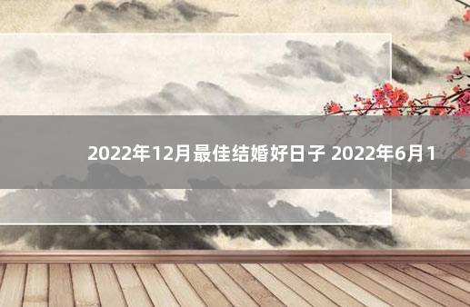 2022年12月最佳结婚好日子 2022年6月12日结婚黄道吉日