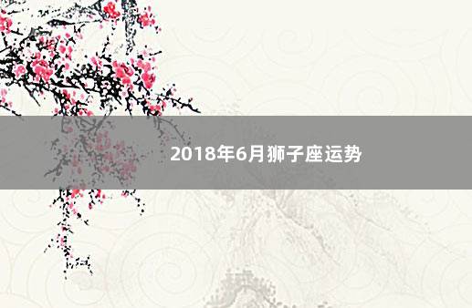 2018年6月狮子座运势