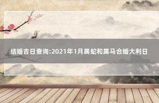 结婚吉日查询:2021年1月属蛇和属马合婚大利日 属蛇和属马2021年结婚可好