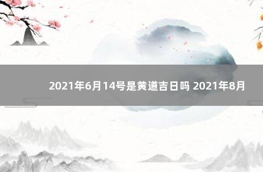 2021年6月14号是黄道吉日吗 2021年8月14日是黄道吉日吗