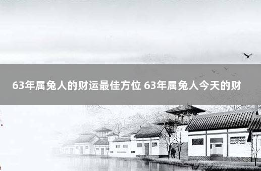 63年属兔人的财运最佳方位 63年属兔人今天的财运好不好