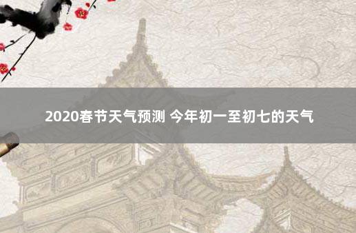 2020春节天气预测 今年初一至初七的天气