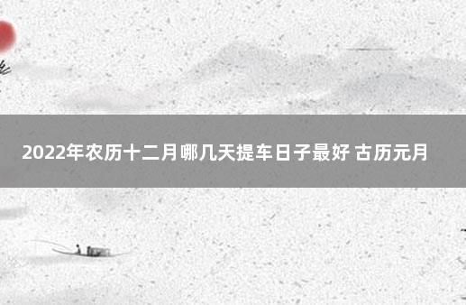 2022年农历十二月哪几天提车日子最好 古历元月买车黄道吉日