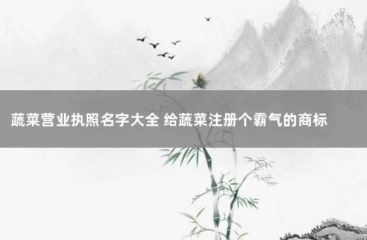 蔬菜营业执照名字大全 给蔬菜注册个霸气的商标