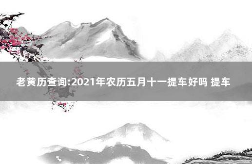 老黄历查询:2021年农历五月十一提车好吗 提车吉日查询2021年11月