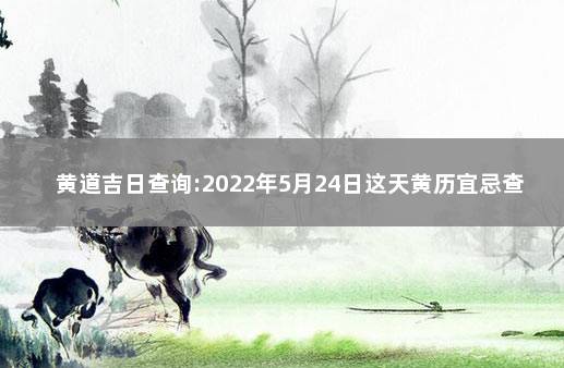 黄道吉日查询:2022年5月24日这天黄历宜忌查询 2020年2月2日黄道吉日