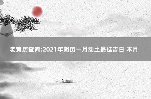 老黄历查询:2021年阴历一月动土最佳吉日 本月动土黄道吉日是哪几天