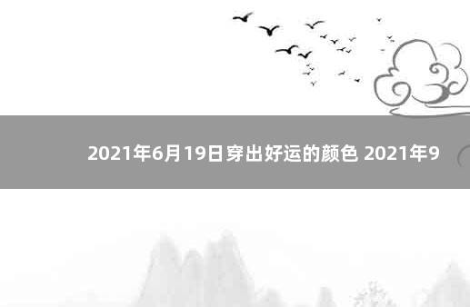 2021年6月19日穿出好运的颜色 2021年9月19日穿什么颜色