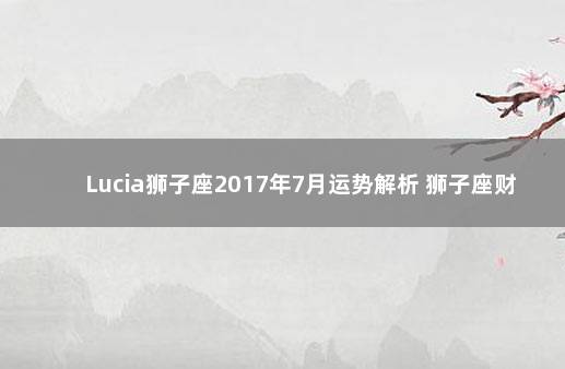 Lucia狮子座2017年7月运势解析 狮子座财运2017年