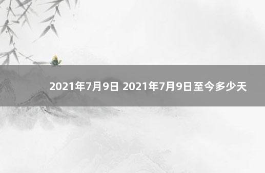 2021年7月9日 2021年7月9日至今多少天