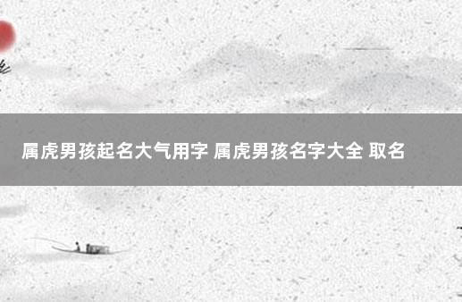 属虎男孩起名大气用字 属虎男孩名字大全 取名