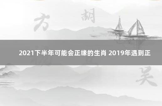 2021下半年可能会正缘的生肖 2019年遇到正缘的日柱