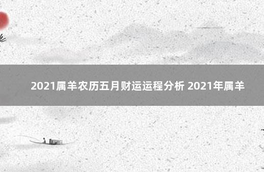 2021属羊农历五月财运运程分析 2021年属羊月份运势