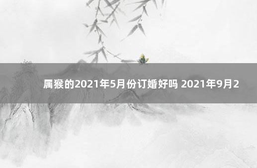 属猴的2021年5月份订婚好吗 2021年9月25日是否适合结婚