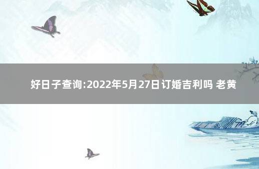 好日子查询:2022年5月27日订婚吉利吗 老黄历2022年订婚吉日一览表