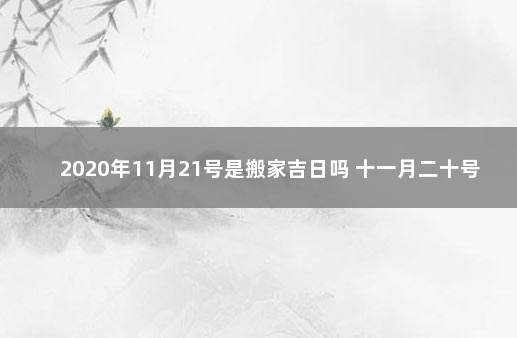 2020年11月21号是搬家吉日吗 十一月二十号适合搬家吗