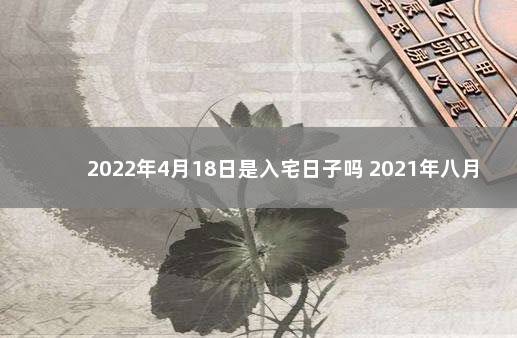 2022年4月18日是入宅日子吗 2021年八月十八日适合入宅吗