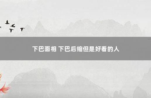 下巴面相 下巴后缩但是好看的人