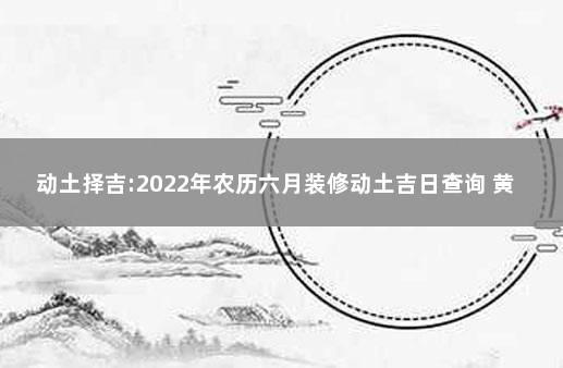 动土择吉:2022年农历六月装修动土吉日查询 黄历万年历吉日吉时