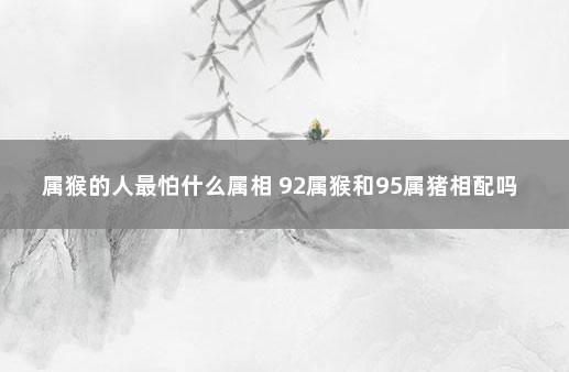 属猴的人最怕什么属相 92属猴和95属猪相配吗