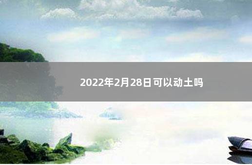 2022年2月28日可以动土吗