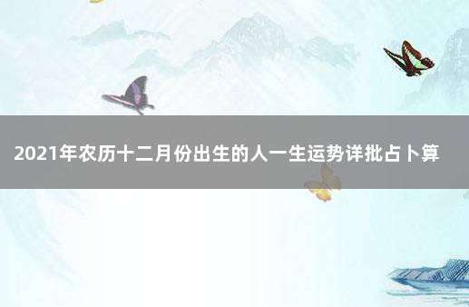 2021年农历十二月份出生的人一生运势详批占卜算命 免费农历生日算命