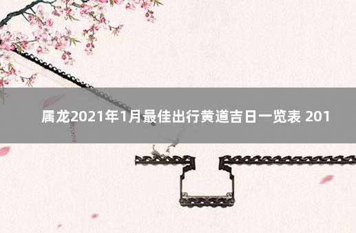 属龙2021年1月最佳出行黄道吉日一览表 2019年12月黄道吉日一览表