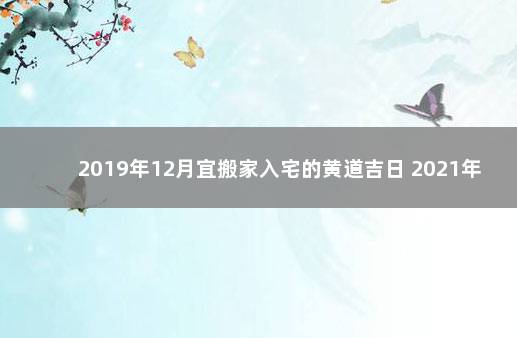 2019年12月宜搬家入宅的黄道吉日 2021年入宅黄道吉日12月